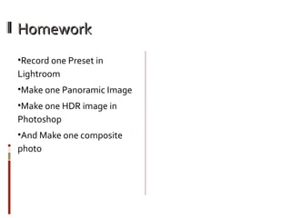 Homework
•Record one Preset in

Lightroom
•Make one Panoramic Image
•Make one HDR image in

Photoshop
•And Make one composite

photo

 