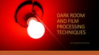 DARK ROOM
AND FILM
PROCESSING
TECHNIQUES
BY ROSHAN VALENTINE
 