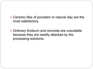  Ceramic tiles of porcelain or natural clay are the
most satisfactory.
 Ordinary linoleum and concrete are unsuitable
because they are readily attacked by the
processing solutions.
 