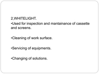 2,WHITELIGHT.
•Used for inspection and mantainance of cassette
and screens.
•Cleaning of work surface.
•Servicing of equipments.
•Changing of solutions.
 
