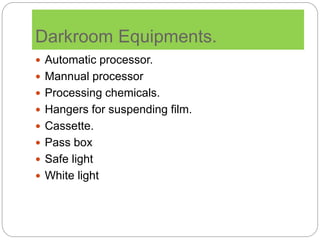 Darkroom Equipments.
 Automatic processor.
 Mannual processor
 Processing chemicals.
 Hangers for suspending film.
 Cassette.
 Pass box
 Safe light
 White light
 