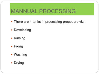 MANNUAL PROCESSING
 There are 4 tanks in processing procedure viz ;
 Developing
 Rinsing
 Fixing
 Washing
 Drying
 