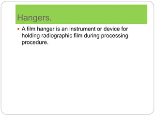 Hangers.
 A film hanger is an instrument or device for
holding radiographic film during processing
procedure.
 