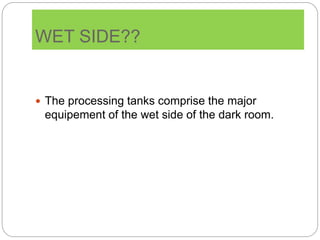 WET SIDE??
 The processing tanks comprise the major
equipement of the wet side of the dark room.
 