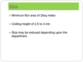 Size
 Minimum flior area of 20sq meter.
 Ceililng height of 2.5 to 3 mtr.
 Size may be reduced depending upon the
department.
 