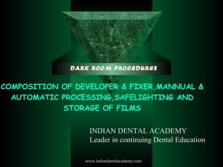 DARK ROOM PROCEDURES
COMPOSITION OF DEVELOPER & FIXER,MANNUAL &
AUTOMATIC PROCESSING,SAFELIGHTING AND
STORAGE OF FILMS
INDIAN DENTAL ACADEMY
Leader in continuing Dental Education
www.indiandentalacademy.com
 