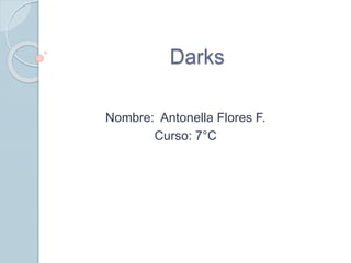 Darks 
Nombre: Antonella Flores F. 
Curso: 7°C 
 