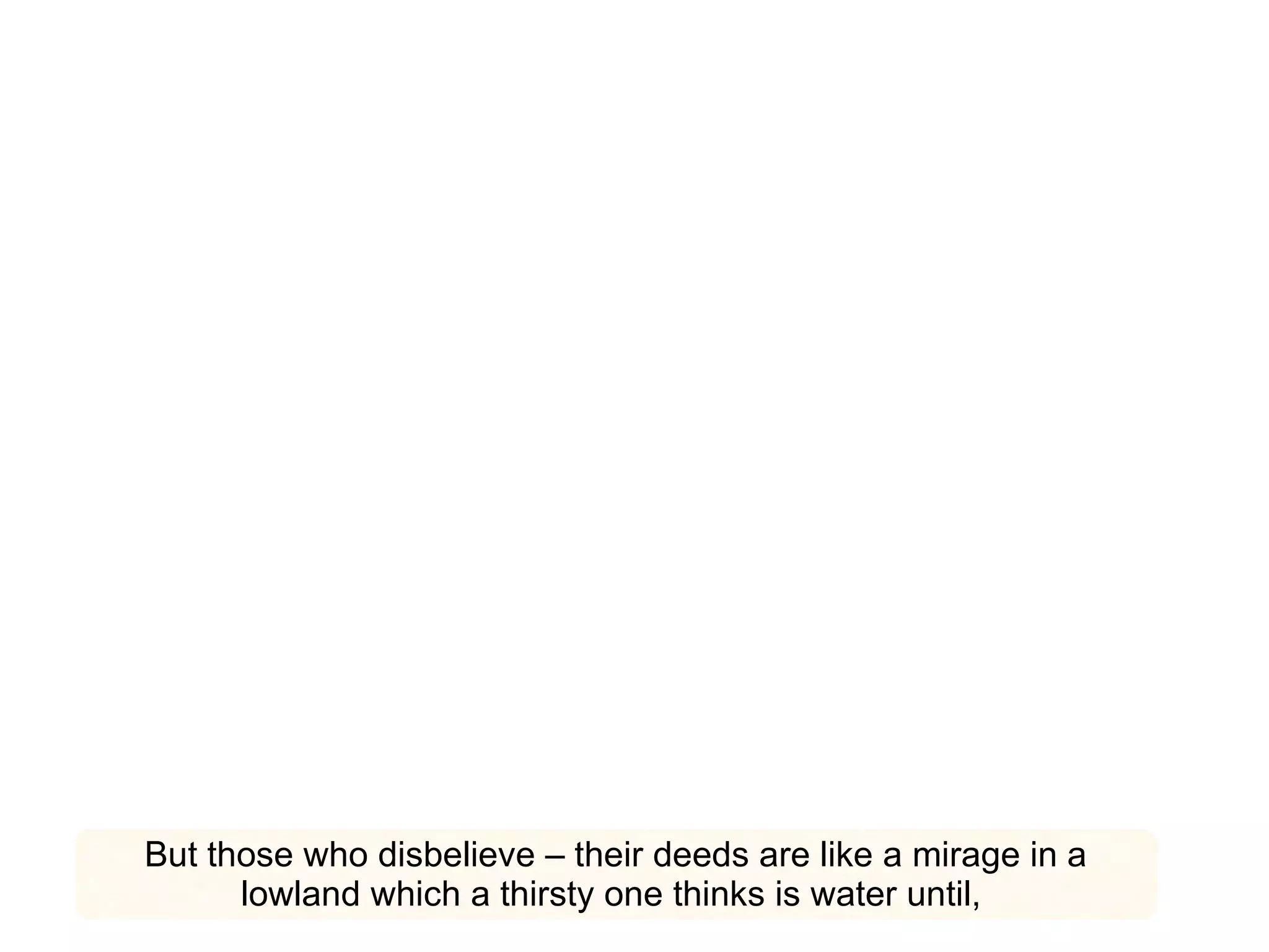 But those who disbelieve – their deeds are like a mirage in a lowland which a thirsty one thinks is water until,  
