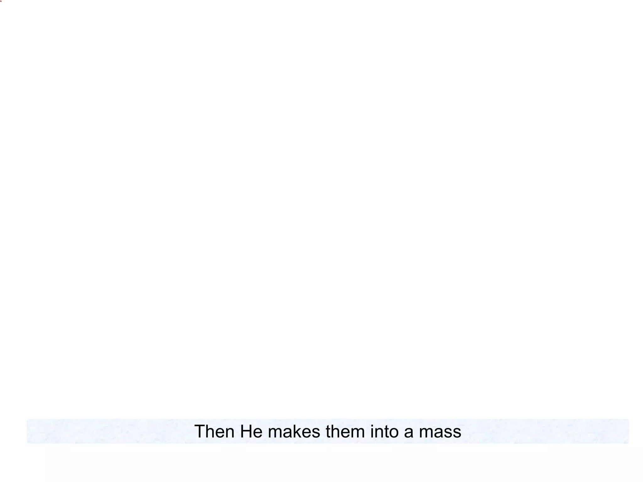 Then He makes them into a mass 