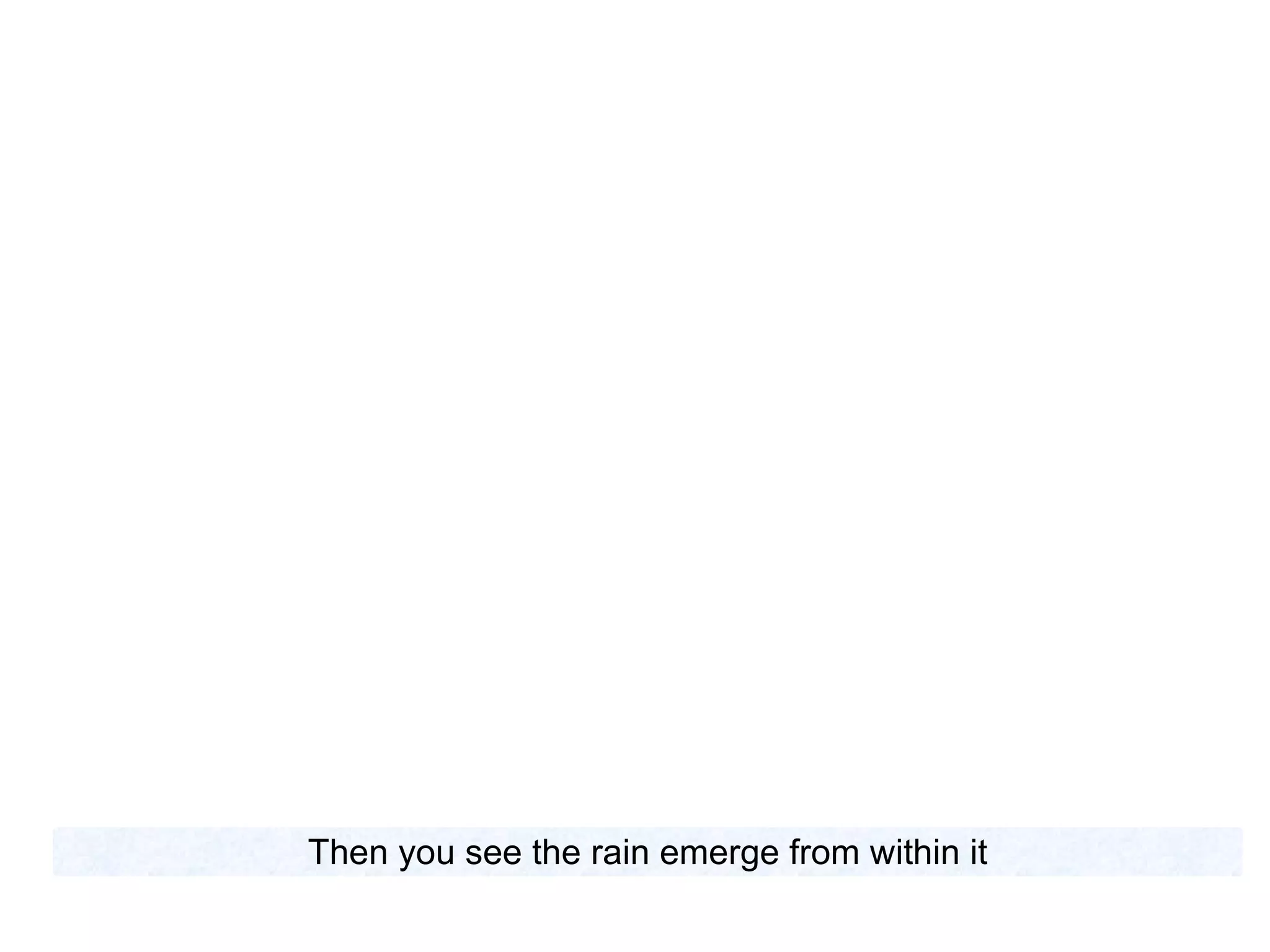 Then you see the rain emerge from within it 