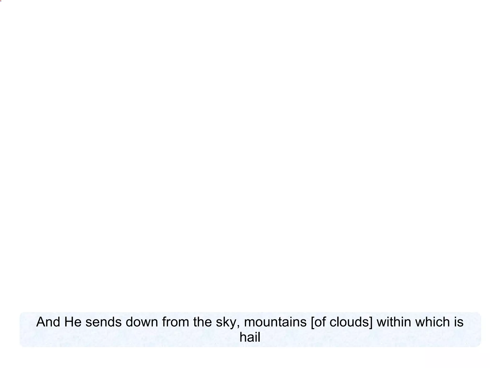 And He sends down from the sky, mountains [of clouds] within which is hail 