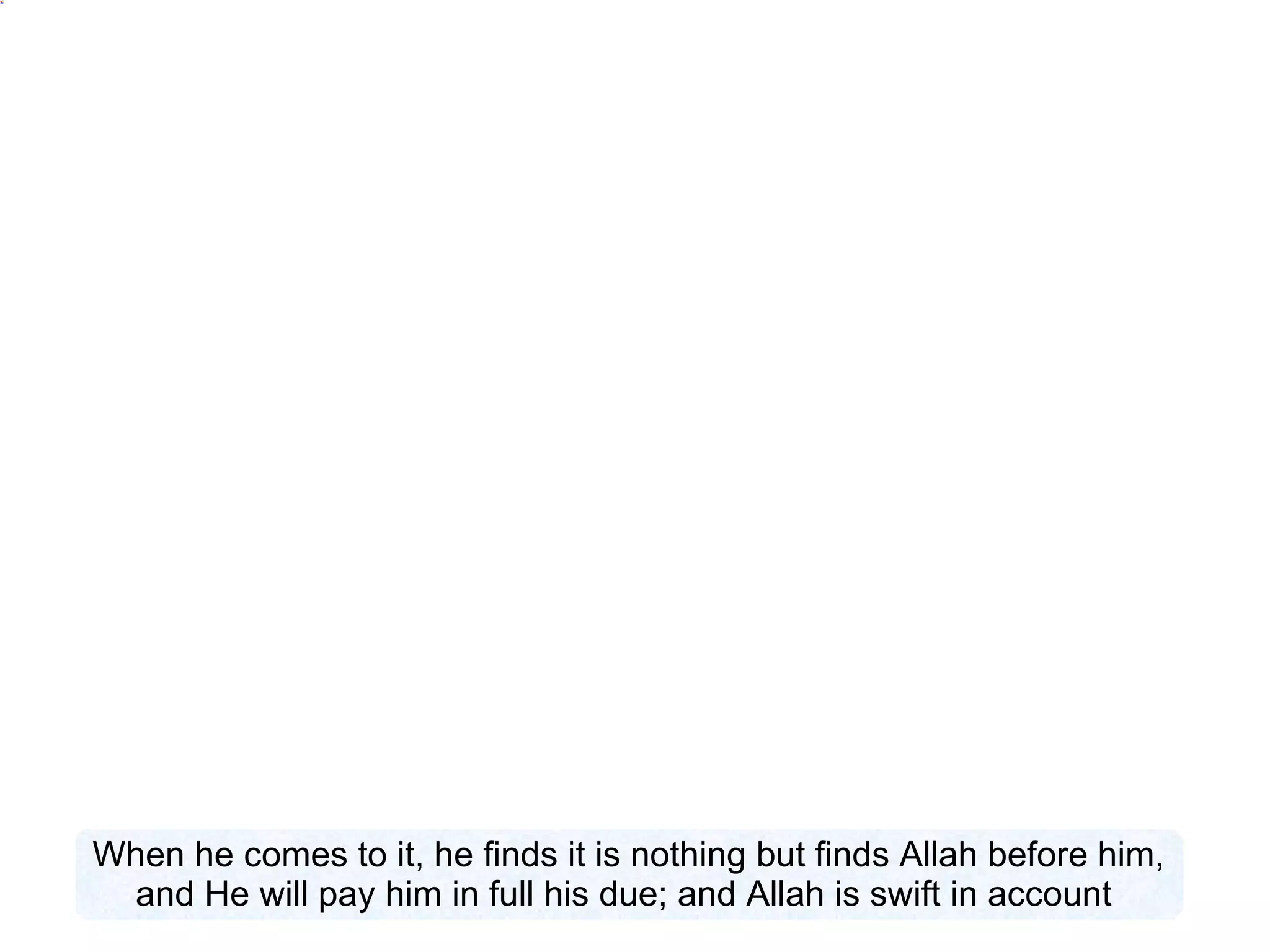 When he comes to it, he finds it is nothing but finds Allah before him, and He will pay him in full his due; and Allah is swift in account  