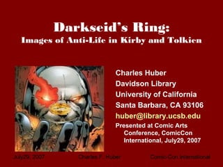 July29, 2007 Charles F. Huber Comic-Con International
Darkseid’s Ring:
Images of Anti-Life in Kirby and Tolkien
Charles Huber
Davidson Library
University of California
Santa Barbara, CA 93106
huber@library.ucsb.edu
Presented at Comic Arts
Conference, ComicCon
International, July29, 2007
 