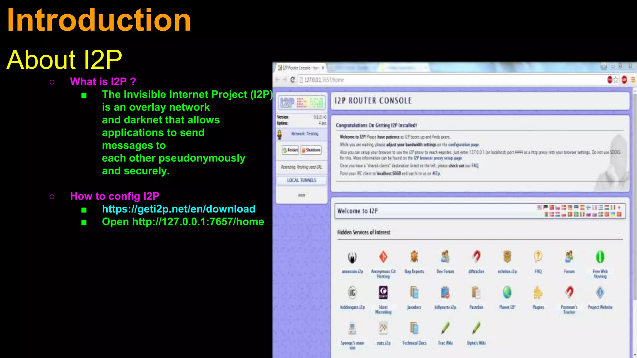 Introduction
About I2P
○ What is I2P ?
■ The Invisible Internet Project (I2P)
is an overlay network
and darknet that allows
applications to send
messages to
each other pseudonymously
and securely.
○ How to config I2P
■ https://geti2p.net/en/download
■ Open http://127.0.0.1:7657/home
 
