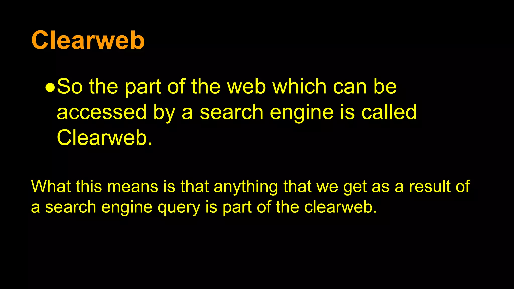 Clearweb
●So the part of the web which can be
accessed by a search engine is called
Clearweb.
What this means is that anything that we get as a result of
a search engine query is part of the clearweb.
 