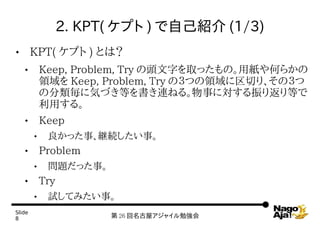 2. KPT( ץ ) ԼB (1/3)
       KPT( ץ ) Ȥϣ
           Keep, Problem, Try ^֤ȡäΡüΤ餫
            I Keep, Problem, Try ΣĤIФꡢΣ
            η˚ݤŤȤBͤ롣¤ˌ귵Ȥ
            ä롣
           Keep
            ä¡@A¡
           Problem
            }ä¡
           Try
            ԇƤߤ¡
ݺߣ
8                        26 ݥ㥤㏊
 