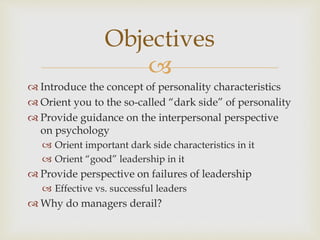 Objectives 
 
 Introduce the concept of personality characteristics 
 Orient you to the so-called “dark side” of person...