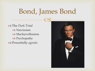 Bond, James Bond 
 
 The Dark Triad 
 Narcissism 
 Machiavellianism 
 Psychopathy 
 Powerfully agentic 
 
