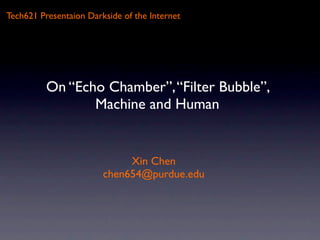 Tech621 Presentaion Darkside of the Internet




          On “Echo Chamber”, “Filter Bubble”,
                 Machine and Human


                             Xin Chen
                        chen654@purdue.edu
 
