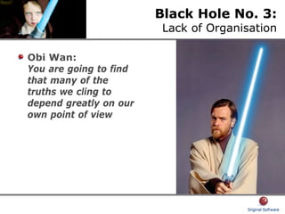 Black Hole No. 3:
Lack of Organisation
Obi Wan:
You are going to find
that many of the
truths we cling to
depend greatly on our
own point of view
 