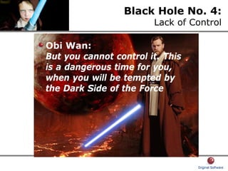 Black Hole No. 4:
Lack of Control
Obi Wan:
But you cannot control it. This
is a dangerous time for you,
when you will be tempted by
the Dark Side of the Force
 