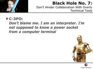 Black Hole No. 7:
Don’t Hinder Collaboration With Overly
Technical Tools
C-3PO:
Don’t blame me. I am an interpreter. I’m
not supposed to know a power socket
from a computer terminal
 