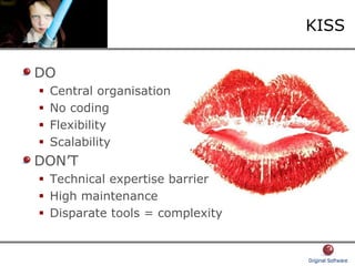 KISS
DO
Central organisation
No coding
Flexibility
Scalability
DON’T
Technical expertise barrier
High maintenance
Disparate tools = complexity
 