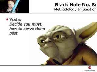 Black Hole No. 8:
Methodology Imposition
Yoda:
Decide you must,
how to serve them
best
 