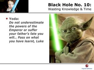 Black Hole No. 10:
Wasting Knowledge & Time
Yoda:
Do not underestimate
the powers of the
Emperor or suffer
your father’s fate you
will… Pass on what
you have learnt, Luke
 