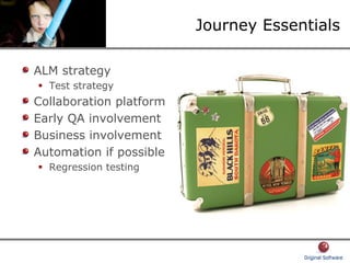 Journey Essentials
ALM strategy
Test strategy
Collaboration platform
Early QA involvement
Business involvement
Automation if possible
Regression testing
 