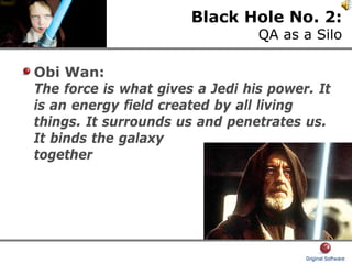 Black Hole No. 2:
QA as a Silo
Obi Wan:
The force is what gives a Jedi his power. It
is an energy field created by all living
things. It surrounds us and penetrates us.
It binds the galaxy
together
 