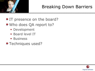Breaking Down Barriers
IT presence on the board?
Who does QA report to?
Development
Board level IT
Business
Techniques used?
 