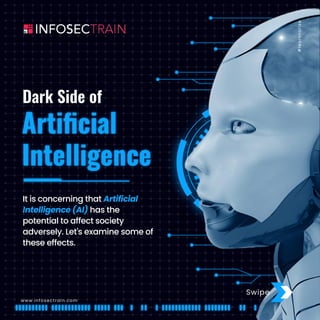 It is concerning that Artificial
Intelligence (AI) has the
potential to affect society
adversely. Let's examine some of
these effects.
Dark Side of
Artiﬁcial
Intelligence
#
l
e
a
r
n
t
o
r
i
s
e
Swipe
www.infosectrain.com
 