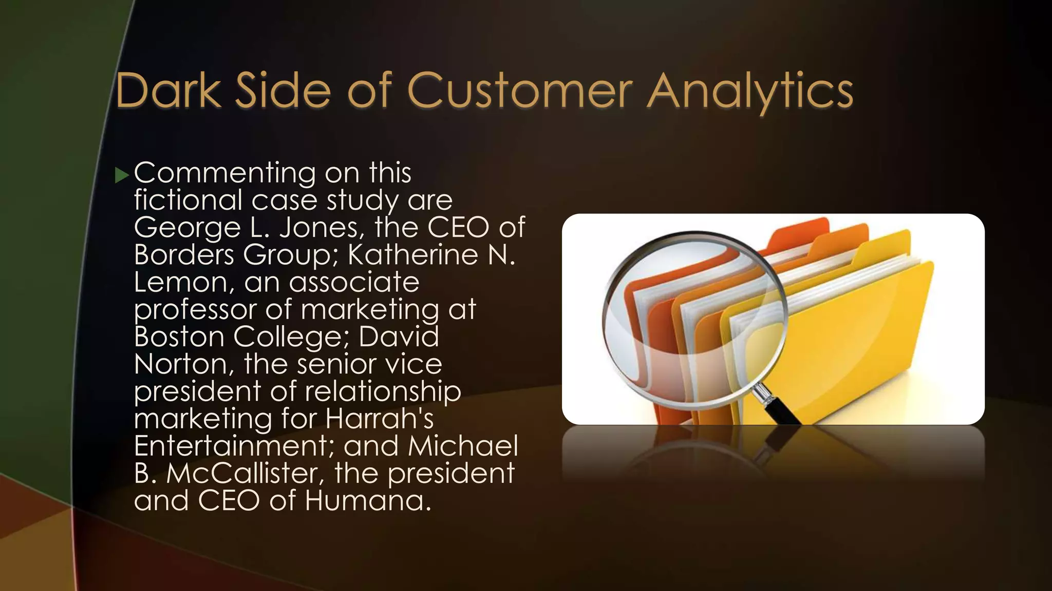 Commenting on this
fictional case study are
George L. Jones, the CEO of
Borders Group; Katherine N.
Lemon, an associate
professor of marketing at
Boston College; David
Norton, the senior vice
president of relationship
marketing for Harrah's
Entertainment; and Michael
B. McCallister, the president
and CEO of Humana.
 
