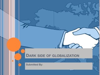 DARK SIDE OF GLOBALIZATION
Submitted By:
 