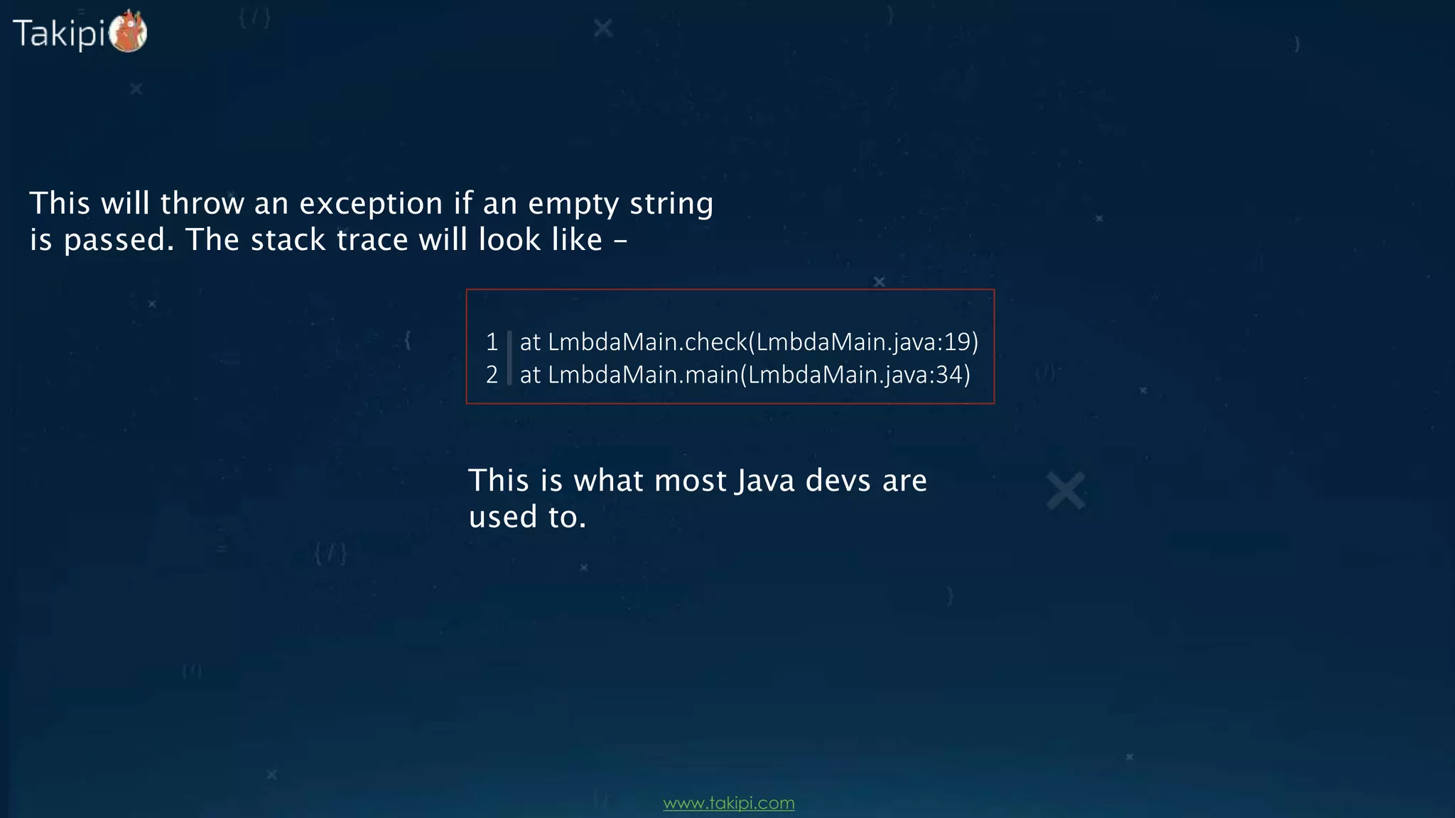 This will throw an exception if an empty string
is passed. The stack trace will look like –
This is what most Java devs are
used to.
at LmbdaMain.check(LmbdaMain.java:19)
at LmbdaMain.main(LmbdaMain.java:34)
1
2
www.takipi.com
 