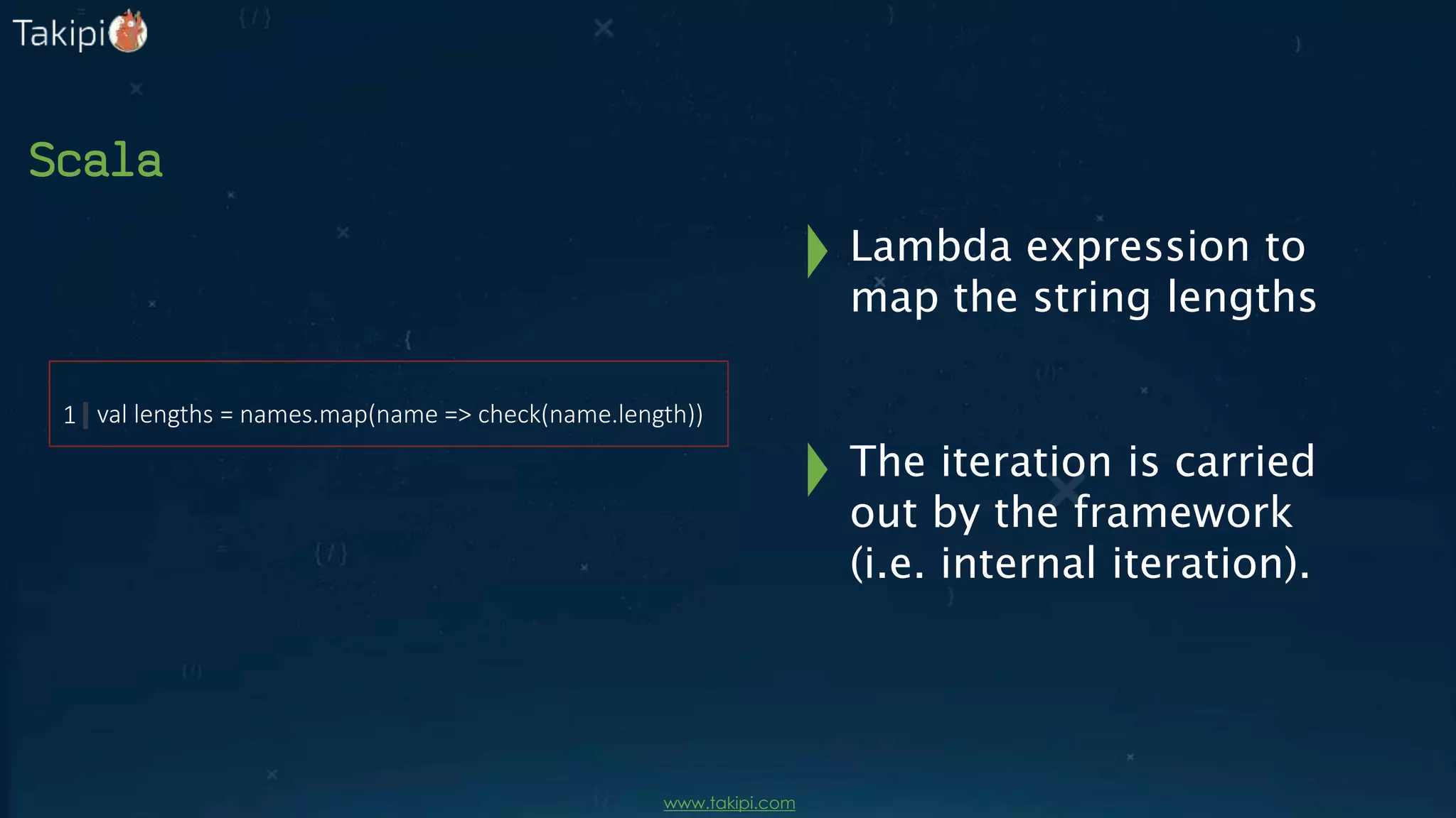 Scala
val lengths = names.map(name => check(name.length))1
The iteration is carried
out by the framework
(i.e. internal iteration).
Lambda expression to
map the string lengths
www.takipi.com
 