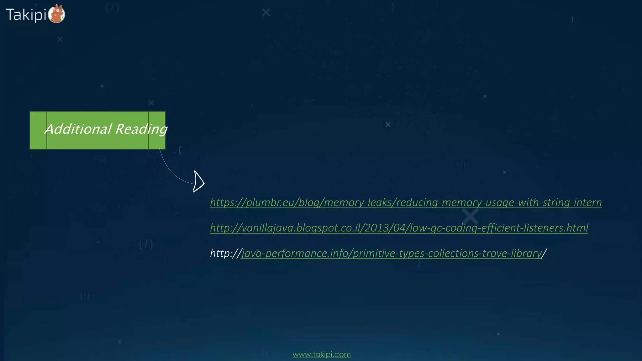 Additional Reading
https://plumbr.eu/blog/memory-leaks/reducing-memory-usage-with-string-intern
http://vanillajava.blogspot.co.il/2013/04/low-gc-coding-efficient-listeners.html
http://java-performance.info/primitive-types-collections-trove-library/
www.takipi.com
 