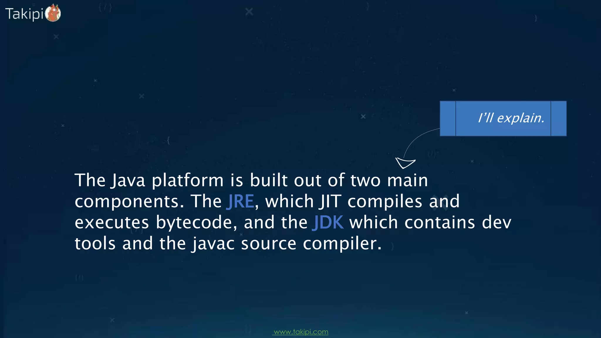 The Java platform is built out of two main
components. The JRE, which JIT compiles and
executes bytecode, and the JDK which contains dev
tools and the javac source compiler.
I’ll explain.
www.takipi.com
 