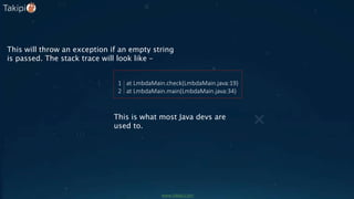 This will throw an exception if an empty string
is passed. The stack trace will look like –
This is what most Java devs are
used to.
at LmbdaMain.check(LmbdaMain.java:19)
at LmbdaMain.main(LmbdaMain.java:34)
1
2
www.takipi.com
 