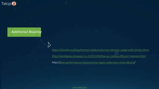 Additional Reading
https://plumbr.eu/blog/memory-leaks/reducing-memory-usage-with-string-intern
http://vanillajava.blogspot.co.il/2013/04/low-gc-coding-efficient-listeners.html
http://java-performance.info/primitive-types-collections-trove-library/
www.takipi.com
 