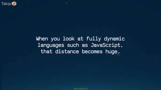 When you look at fully dynamic
languages such as JavaScript,
that distance becomes huge.
www.takipi.com
 