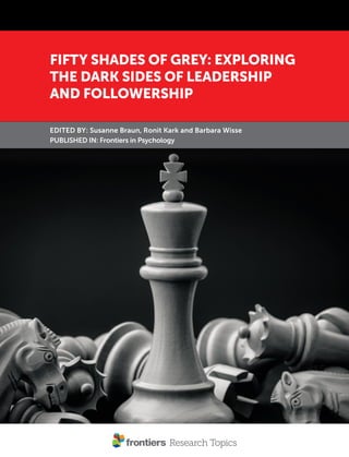 EDITED BY: Susanne Braun, Ronit Kark and Barbara Wisse
PUBLISHED IN: Frontiers in Psychology
FIFTY SHADES OF GREY: EXPLORING
THE DARK SIDES OF LEADERSHIP
AND FOLLOWERSHIP
 