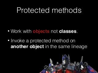 Protected methods
• Work with objects not classes.
• Invoke a protected method on
another object in the same lineage
 