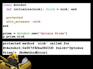 class Autobot
def initialize(nick); @nick = nick; end
!
protected
attr_accessor :nick
end
!
prime = Autobot.new("Optimus Prime")
p prime.nick
protected method `nick' called for
#<Autobot:0x007f92ba082330 @nick="Optimus
Prime"> (NoMethodError)
 