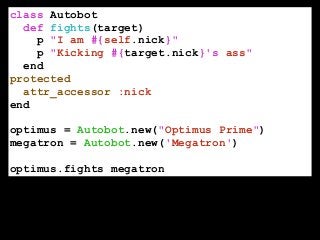 class Autobot
def fights(target)
p "I am #{self.nick}"
p "Kicking #{target.nick}'s ass"
end
protected
attr_accessor :nick
end
!
optimus = Autobot.new("Optimus Prime")
megatron = Autobot.new('Megatron')
!
optimus.fights megatron
 