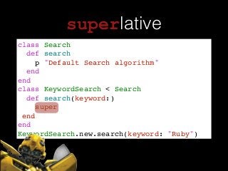 superlative
class Search!
def search!
p "Default Search algorithm"!
end!
end!
class KeywordSearch < Search !
def search(keyword:)!
super!
end!
end!
KeywordSearch.new.search(keyword: "Ruby")
 