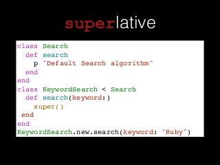 superlative
class Search!
def search!
p "Default Search algorithm"!
end!
end!
class KeywordSearch < Search !
def search(keyword:)!
super()!
end!
end!
KeywordSearch.new.search(keyword: "Ruby")
 