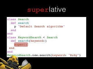 superlative
class Search!
def search!
p "Default Search algorithm"!
end!
end!
class KeywordSearch < Search !
def search(keyword:)!
super()!
end!
end!
KeywordSearch.new.search(keyword: "Ruby")
 