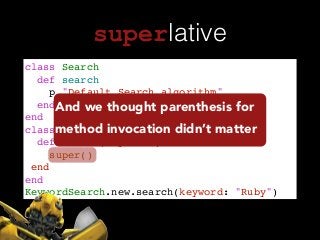superlative
class Search!
def search!
p "Default Search algorithm"!
end!
end!
class KeywordSearch < Search !
def search(keyword:)!
super()!
end!
end!
KeywordSearch.new.search(keyword: "Ruby")
And we thought parenthesis for
method invocation didn’t matter
 
